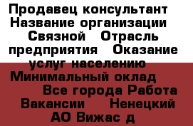 Продавец-консультант › Название организации ­ Связной › Отрасль предприятия ­ Оказание услуг населению › Минимальный оклад ­ 35 500 - Все города Работа » Вакансии   . Ненецкий АО,Вижас д.